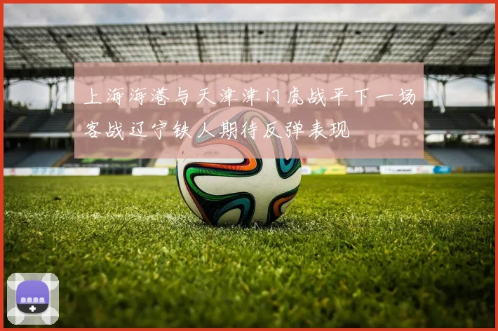 上海海港与天津津门虎战平下一场客战辽宁铁人期待反弹表现