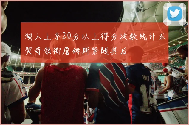 湖人上季20分以上得分次数统计东契奇领衔詹姆斯紧随其后