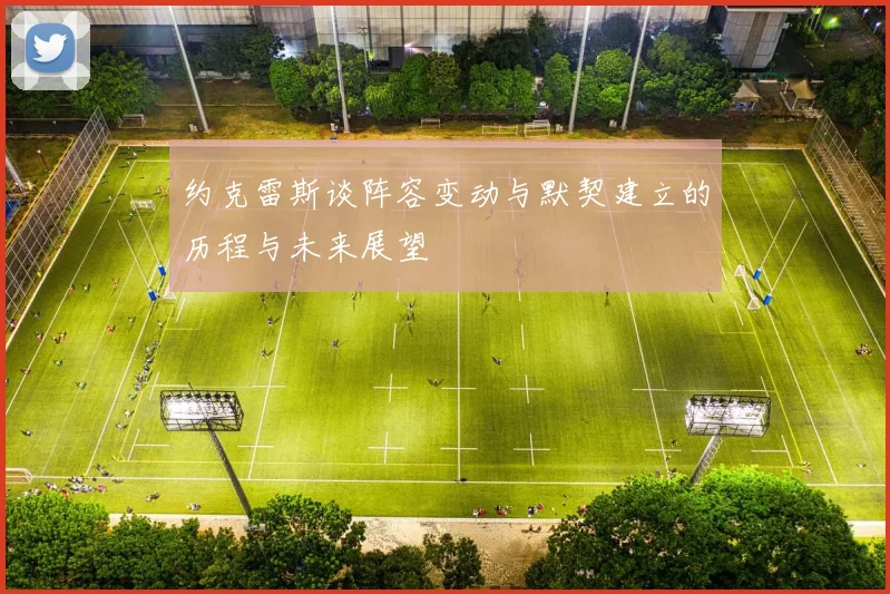 约克雷斯谈阵容变动与默契建立的历程与未来展望