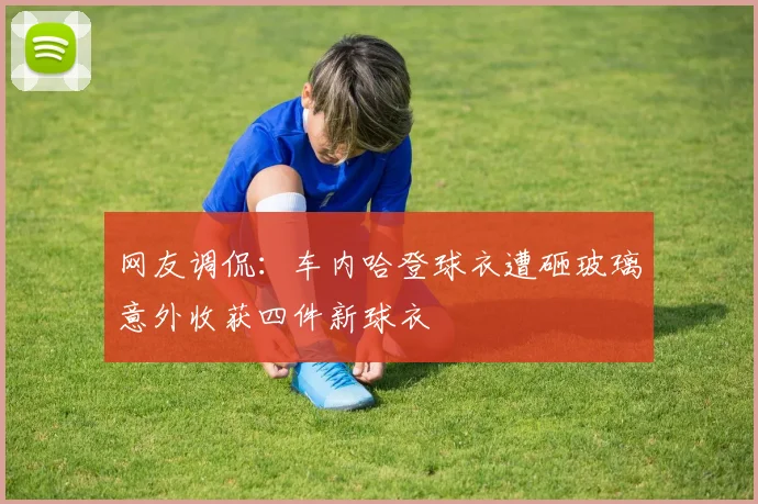 网友调侃：车内哈登球衣遭砸玻璃意外收获四件新球衣