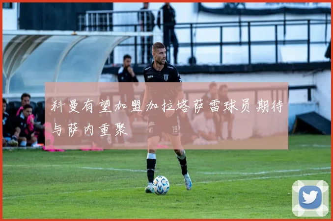 科曼有望加盟加拉塔萨雷球员期待与萨内重聚