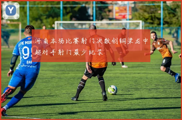 河南本场比赛射门次数创铜梁龙中超对手射门最少纪录