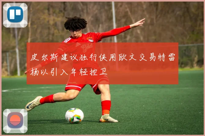 皮尔斯建议独行侠用欧文交易特雷杨以引入年轻控卫