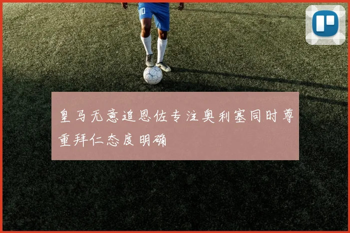 皇马无意追恩佐专注奥利塞同时尊重拜仁态度明确