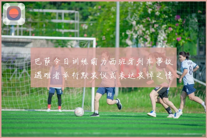 巴萨今日训练前为西班牙列车事故遇难者举行默哀仪式表达哀悼之情