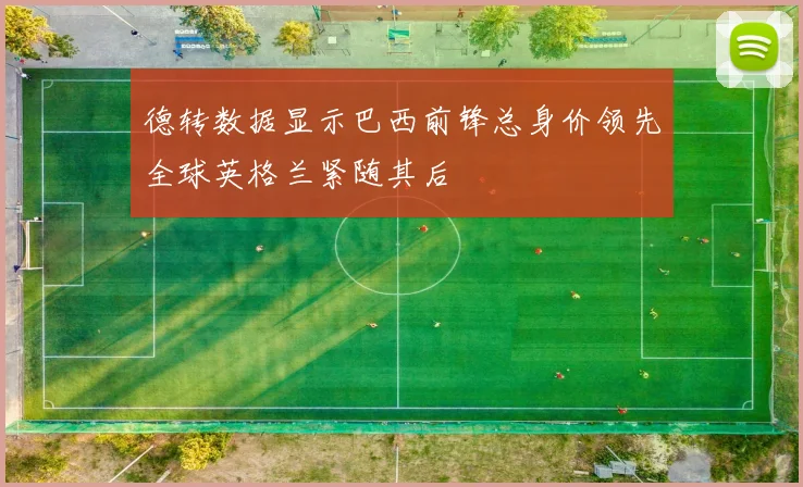 德转数据显示巴西前锋总身价领先全球英格兰紧随其后