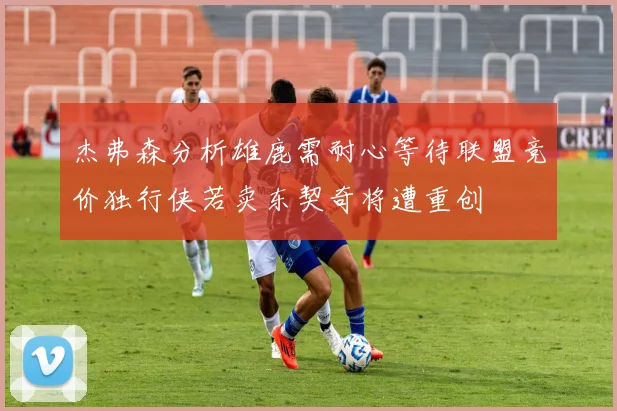 杰弗森分析雄鹿需耐心等待联盟竞价独行侠若卖东契奇将遭重创