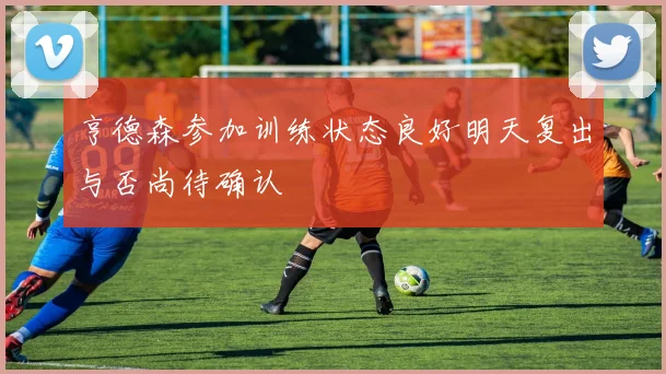 亨德森参加训练状态良好明天复出与否尚待确认