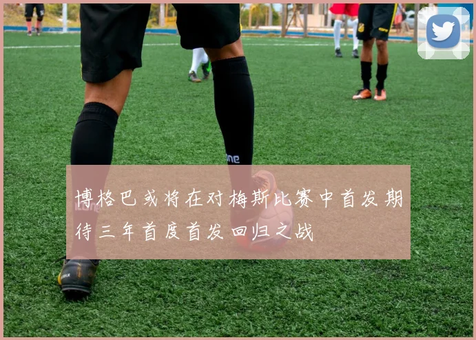 博格巴或将在对梅斯比赛中首发期待三年首度首发回归之战