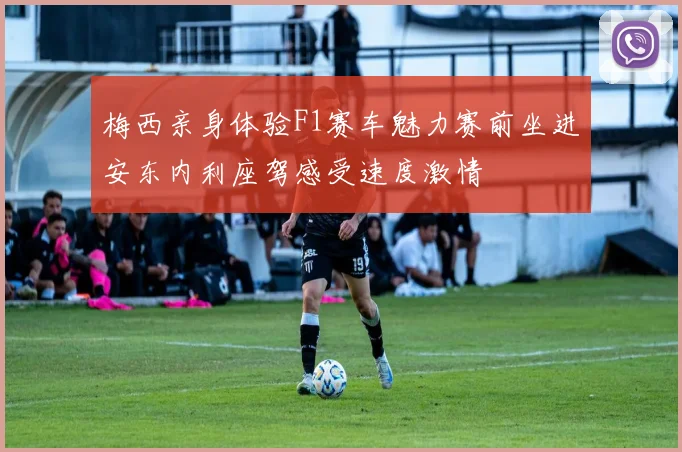 梅西亲身体验F1赛车魅力赛前坐进安东内利座驾感受速度激情