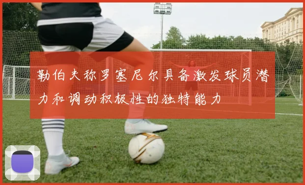 勒伯夫称罗塞尼尔具备激发球员潜力和调动积极性的独特能力