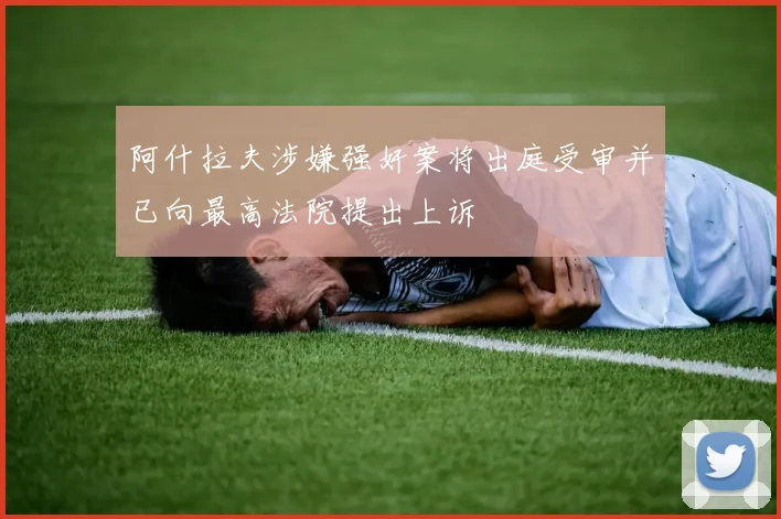 阿什拉夫涉嫌强奸案将出庭受审并已向最高法院提出上诉