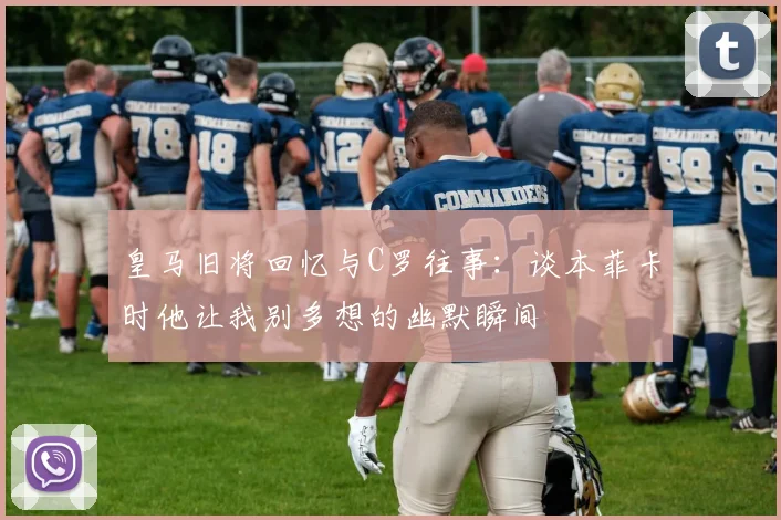 皇马旧将回忆与C罗往事：谈本菲卡时他让我别多想的幽默瞬间