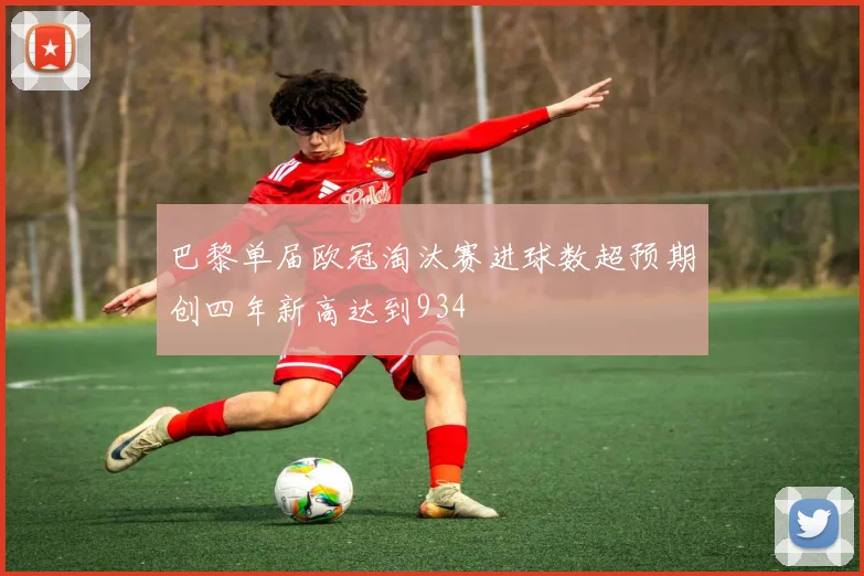 巴黎单届欧冠淘汰赛进球数超预期创四年新高达到934