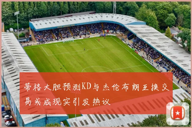 蒂格大胆预测KD与杰伦布朗互换交易或成现实引发热议