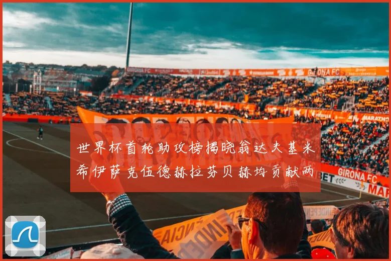 世界杯首轮助攻榜揭晓翁达夫基米希伊萨克伍德赫拉芬贝赫均贡献两次助攻