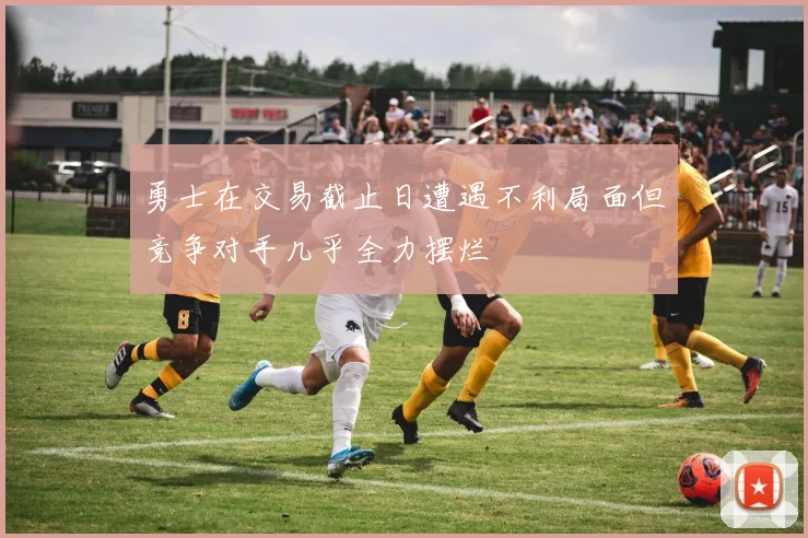 勇士在交易截止日遭遇不利局面但竞争对手几乎全力摆烂