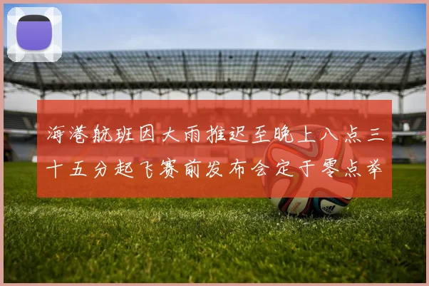 海港航班因大雨推迟至晚上八点三十五分起飞赛前发布会定于零点举行