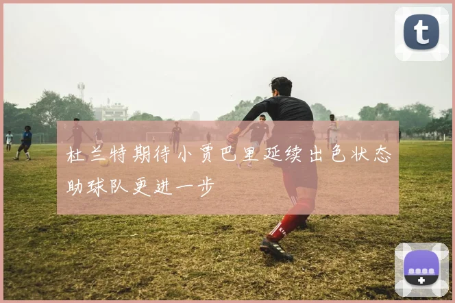 杜兰特期待小贾巴里延续出色状态助球队更进一步
