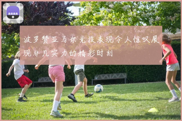 波罗赞亚马尔竞技表现令人惊叹展现非凡实力的精彩时刻