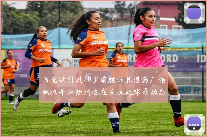 马竞欲引进20岁前腰马扎遭药厂拒绝枪手和热刺也在关注此球员动态