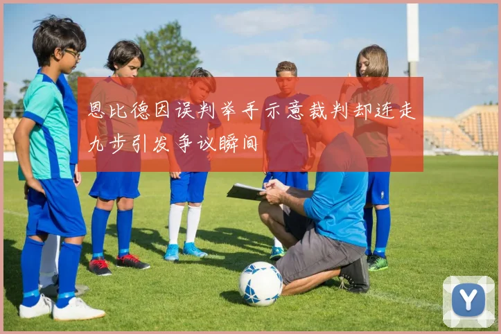 恩比德因误判举手示意裁判却连走九步引发争议瞬间
