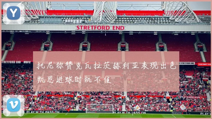 托尼称赞克瓦拉茨赫利亚表现出色凯恩进球时机不佳