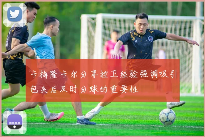 卡梅隆卡尔分享控卫经验强调吸引包夹后及时分球的重要性