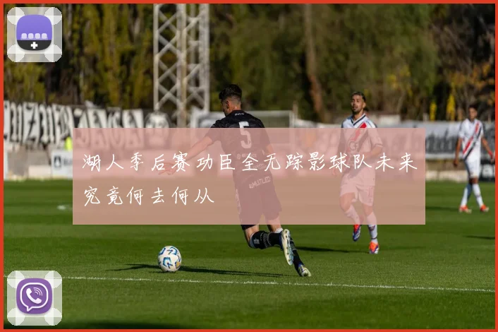 湖人季后赛功臣全无踪影球队未来究竟何去何从