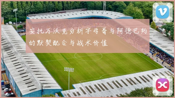 安托万沃克分析字母哥与阿德巴约的默契配合与战术价值