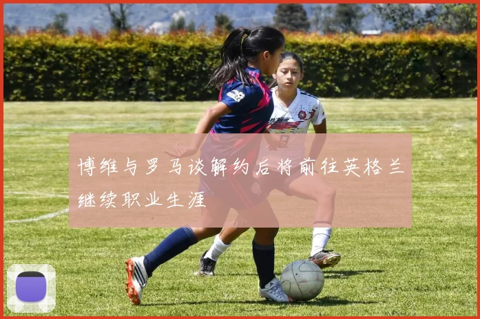 博维与罗马谈解约后将前往英格兰继续职业生涯