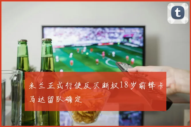 米兰正式行使反买断权18岁前锋卡马达留队确定