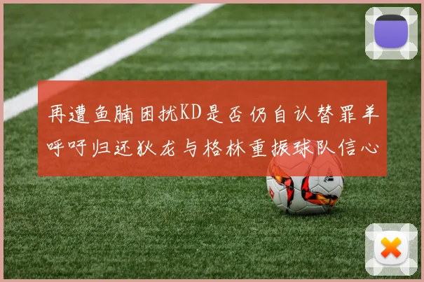 再遭鱼腩困扰KD是否仍自认替罪羊呼吁归还狄龙与格林重振球队信心