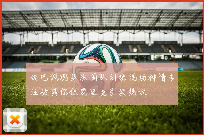 姆巴佩现身法国队训练现场神情专注被调侃似恩里克引发热议
