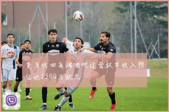 皇马收回高端酒吧运营权年收入预估达1500万欧元